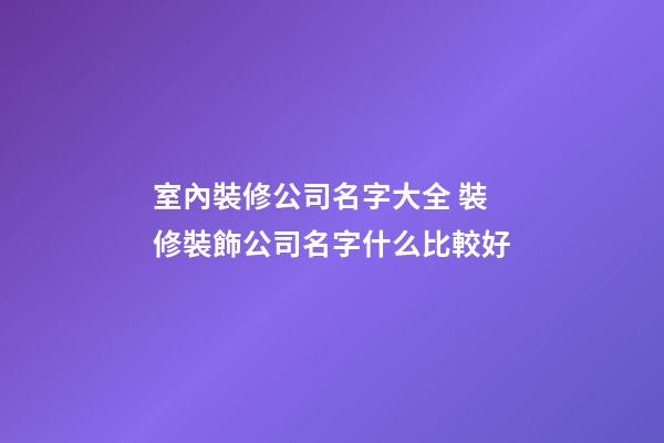 室內裝修公司名字大全 裝修裝飾公司名字什么比較好